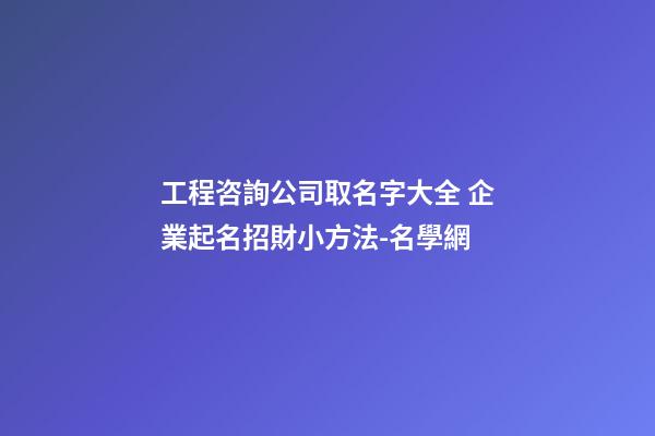 工程咨詢公司取名字大全 企業起名招財小方法-名學網-第1張-公司起名-玄機派
